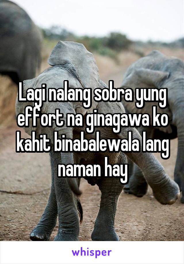 Lagi nalang sobra yung effort na ginagawa ko kahit binabalewala lang naman hay