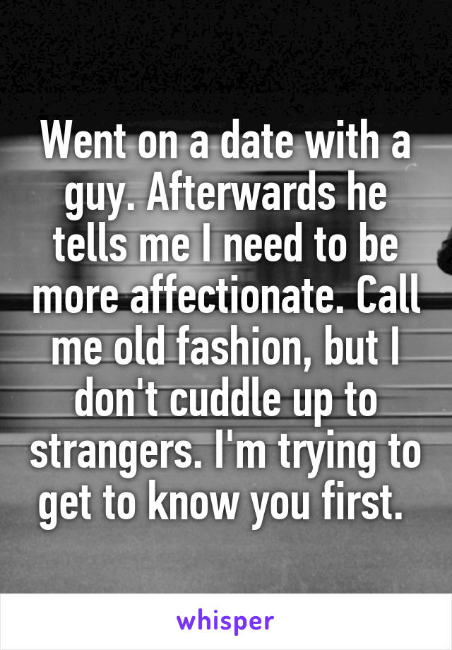 Went on a date with a guy. Afterwards he tells me I need to be more affectionate. Call me old fashion, but I don't cuddle up to strangers. I'm trying to get to know you first. 