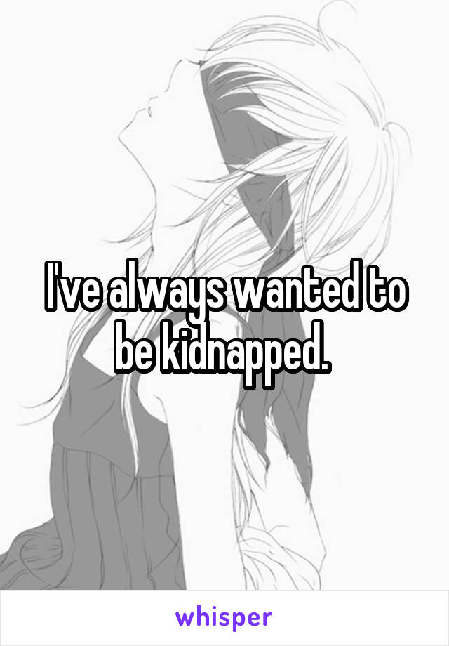 I've always wanted to be kidnapped. 