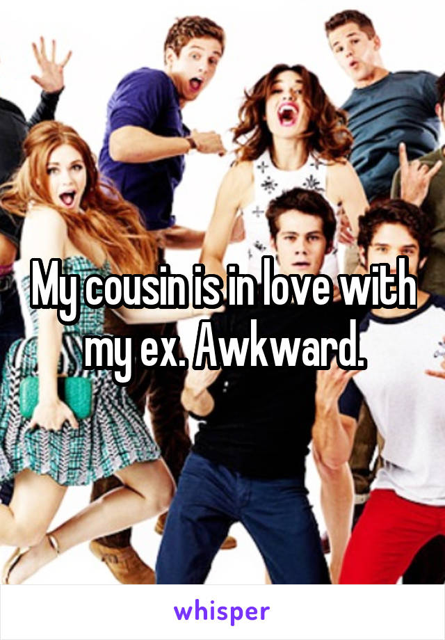 My cousin is in love with my ex. Awkward.