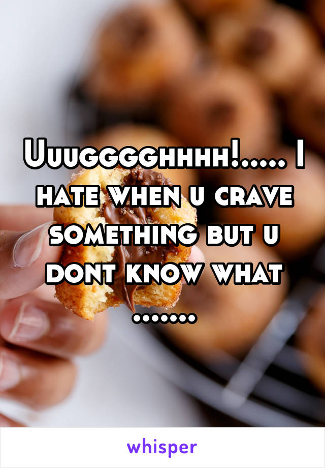 Uuugggghhhh!..... I hate when u crave something but u dont know what .......