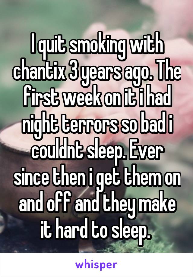 I quit smoking with chantix 3 years ago. The first week on it i had night terrors so bad i couldnt sleep. Ever since then i get them on and off and they make it hard to sleep. 