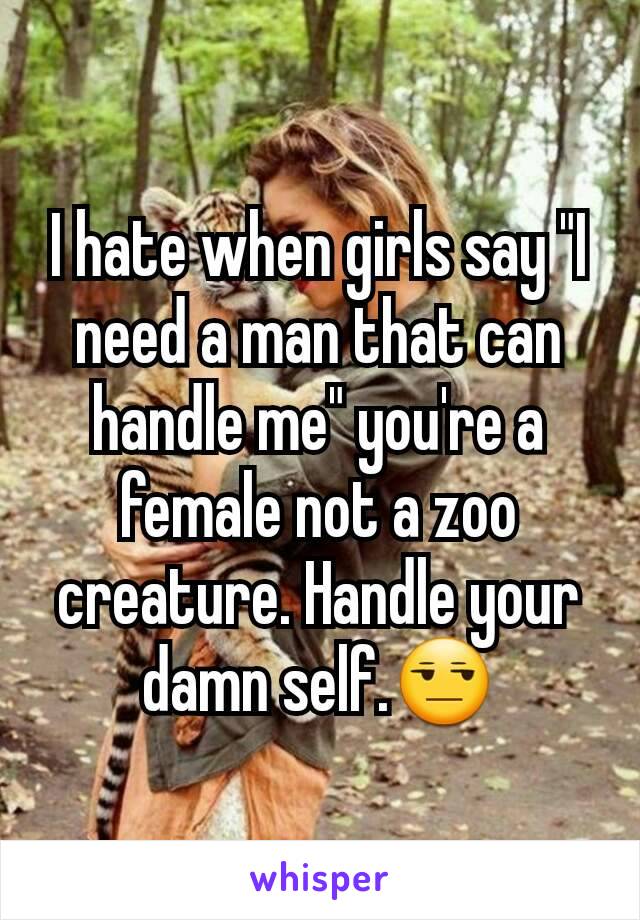 I hate when girls say "I need a man that can handle me" you're a female not a zoo creature. Handle your damn self.😒