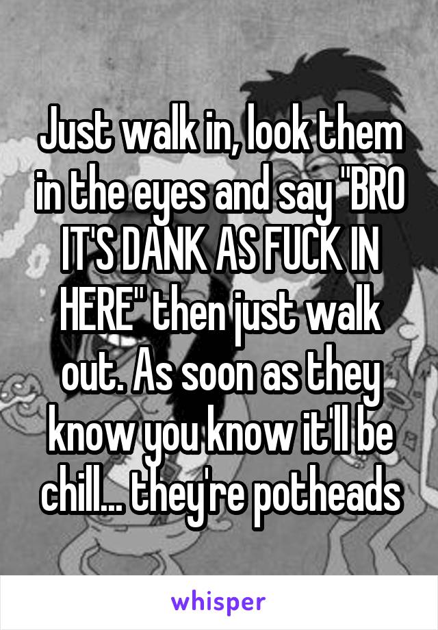 Just walk in, look them in the eyes and say "BRO IT'S DANK AS FUCK IN HERE" then just walk out. As soon as they know you know it'll be chill... they're potheads