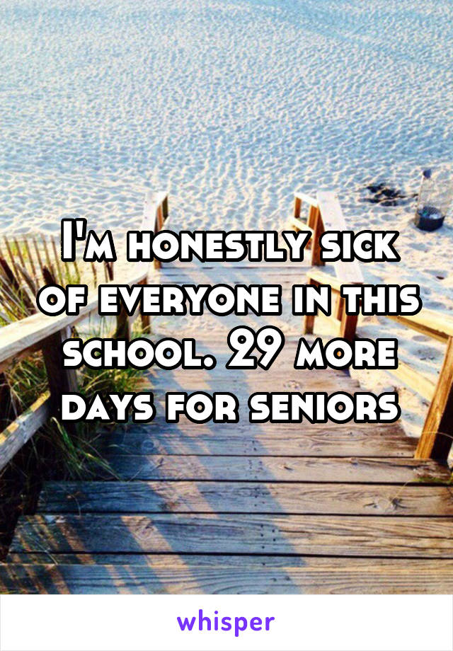 I'm honestly sick of everyone in this school. 29 more days for seniors