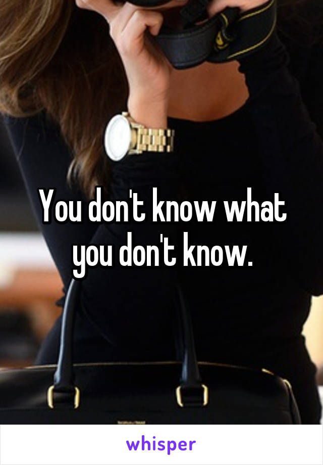 You don't know what you don't know.