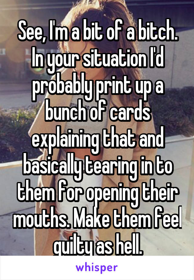 See, I'm a bit of a bitch. In your situation I'd probably print up a bunch of cards explaining that and basically tearing in to them for opening their mouths. Make them feel guilty as hell.