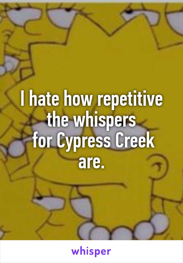 I hate how repetitive the whispers
 for Cypress Creek are.