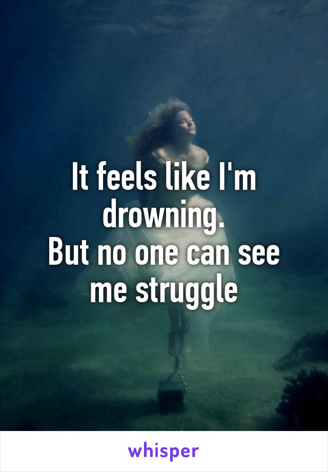 It feels like I'm drowning.
But no one can see me struggle