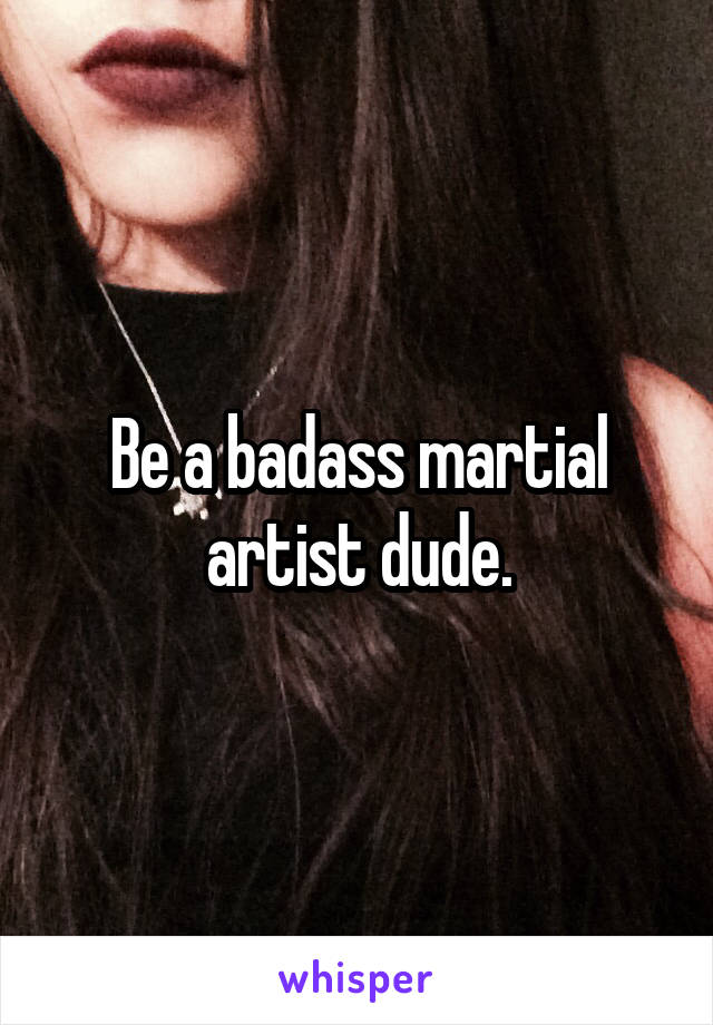 Be a badass martial artist dude.