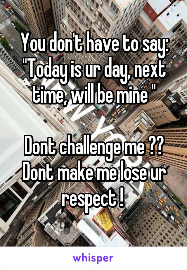 You don't have to say:
"Today is ur day, next time, will be mine "

Dont challenge me 🖕🏻
Dont make me lose ur respect ! 
