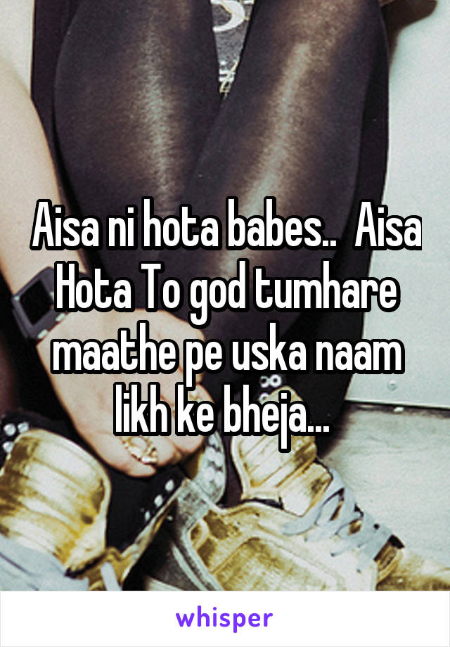 Aisa ni hota babes..  Aisa Hota To god tumhare maathe pe uska naam likh ke bheja... 