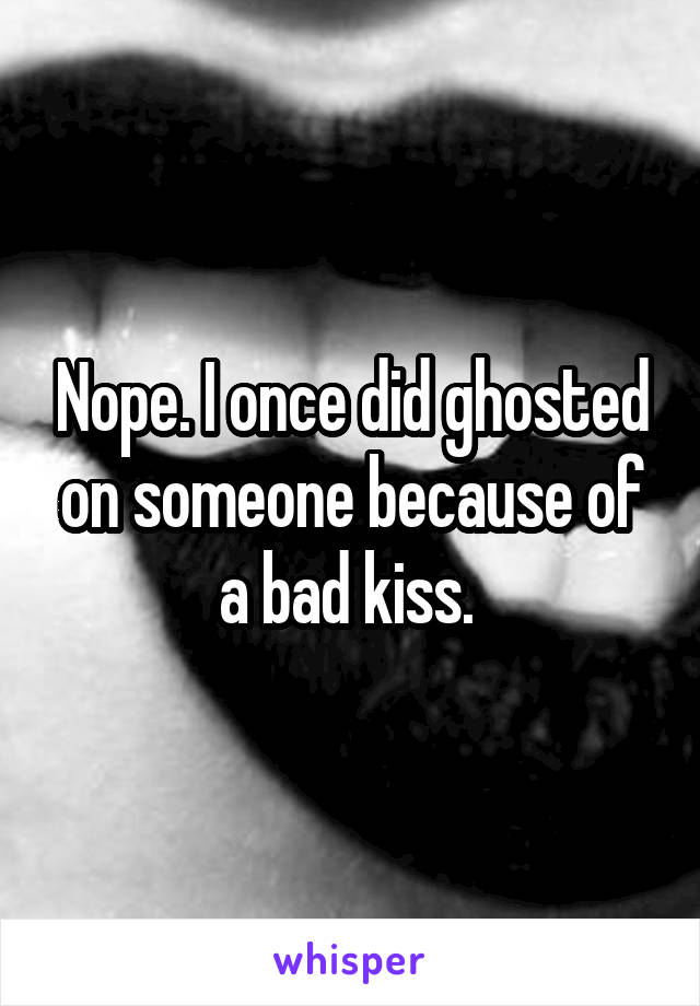 Nope. I once did ghosted on someone because of a bad kiss. 