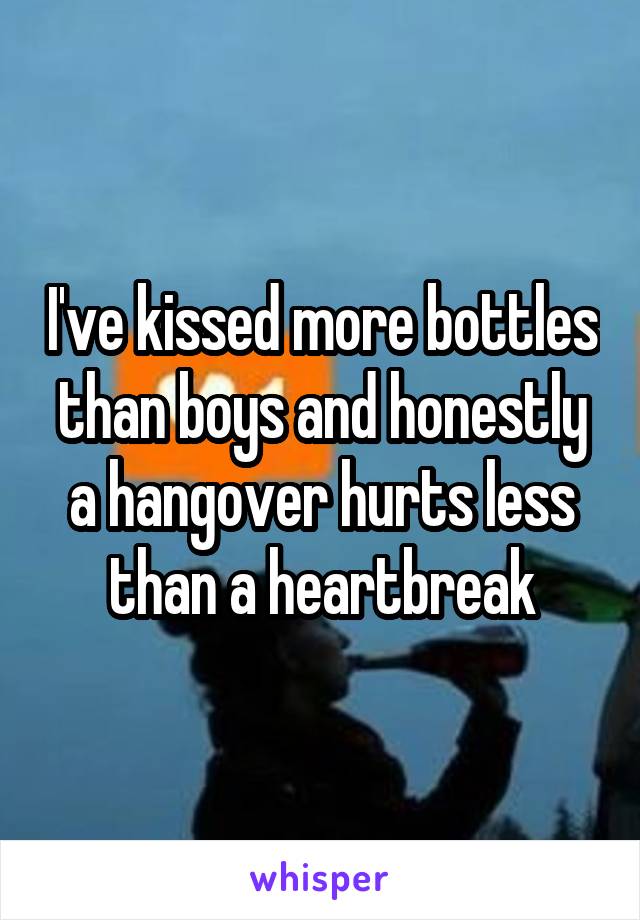 I've kissed more bottles than boys and honestly a hangover hurts less than a heartbreak