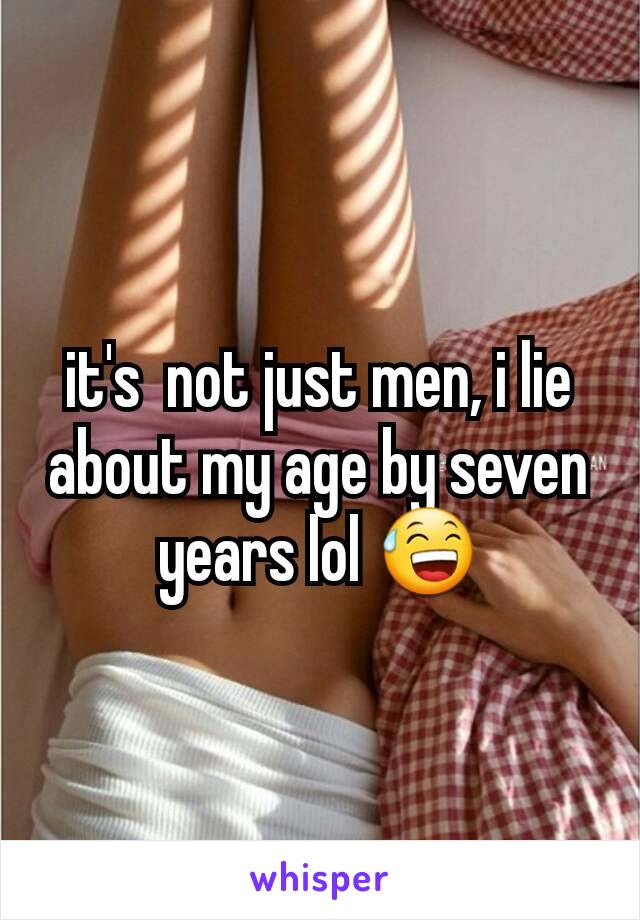 it's  not just men, i lie about my age by seven years lol 😅