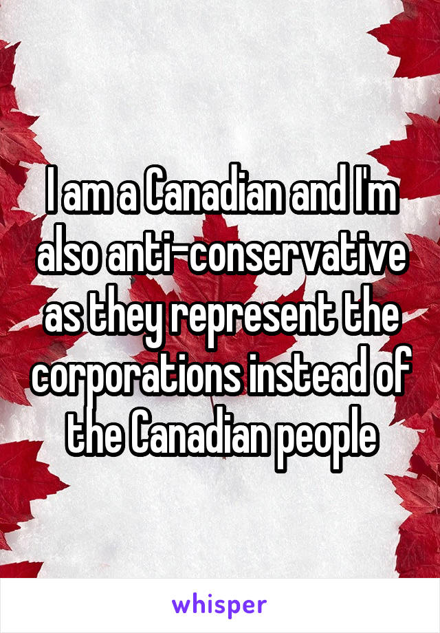 I am a Canadian and I'm also anti-conservative as they represent the corporations instead of the Canadian people