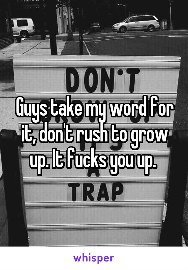 Guys take my word for it, don't rush to grow up. It fucks you up. 