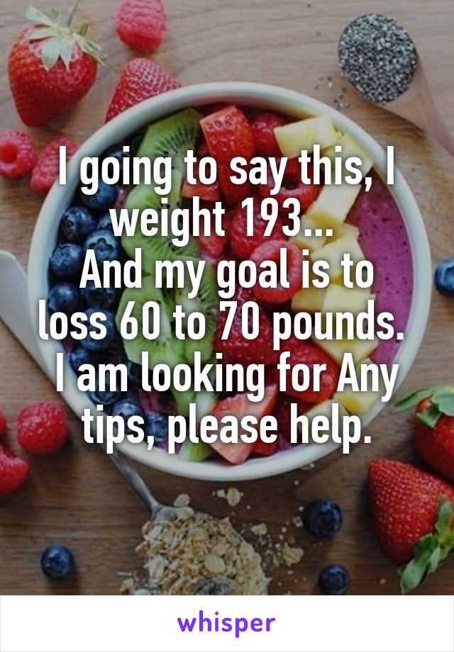 I going to say this, I weight 193... 
And my goal is to loss 60 to 70 pounds. 
I am looking for Any tips, please help.
 