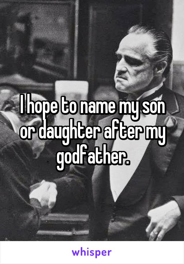 I hope to name my son or daughter after my godfather.