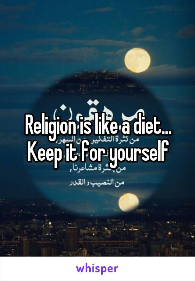 Religion is like a diet... Keep it for yourself