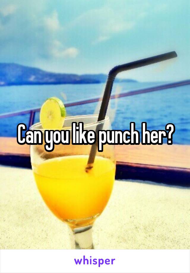 Can you like punch her?