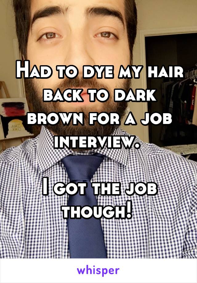 Had to dye my hair back to dark brown for a job interview. 

I got the job though! 