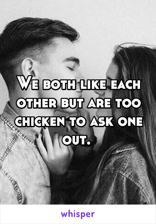 We both like each other but are too chicken to ask one out. 