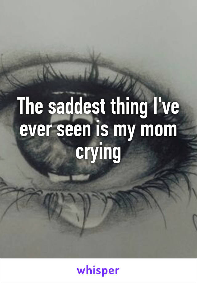 The saddest thing I've ever seen is my mom crying
