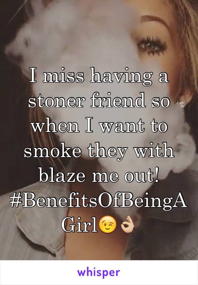 I miss having a stoner friend so when I want to smoke they with blaze me out!
#BenefitsOfBeingAGirl😉👌🏼