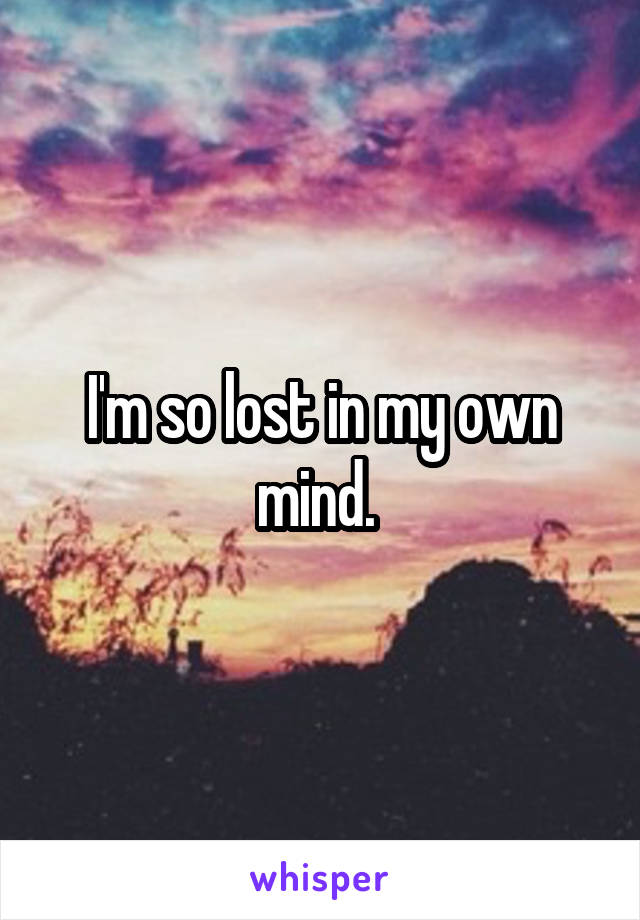 I'm so lost in my own mind. 