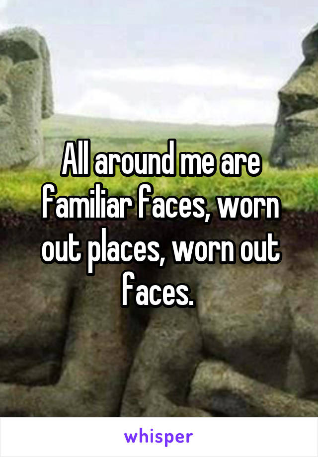 All around me are familiar faces, worn out places, worn out faces. 