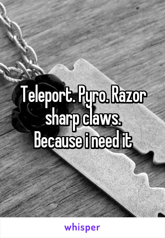 Teleport. Pyro. Razor sharp claws.
Because i need it