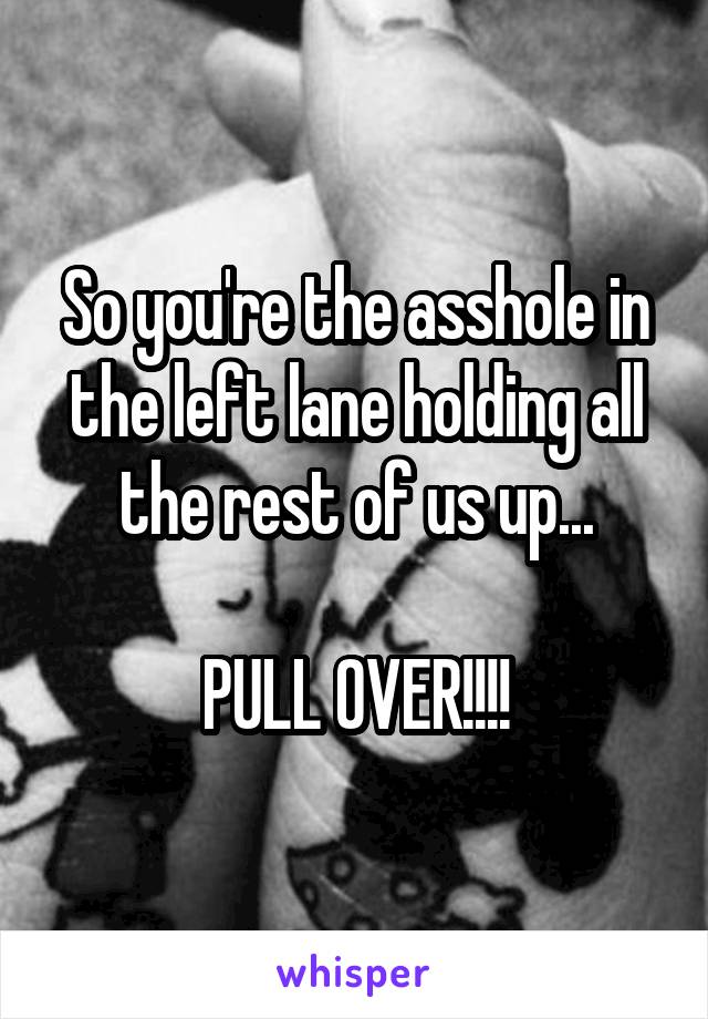 So you're the asshole in the left lane holding all the rest of us up...

PULL OVER!!!!