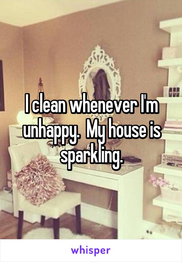 I clean whenever I'm unhappy.  My house is sparkling.