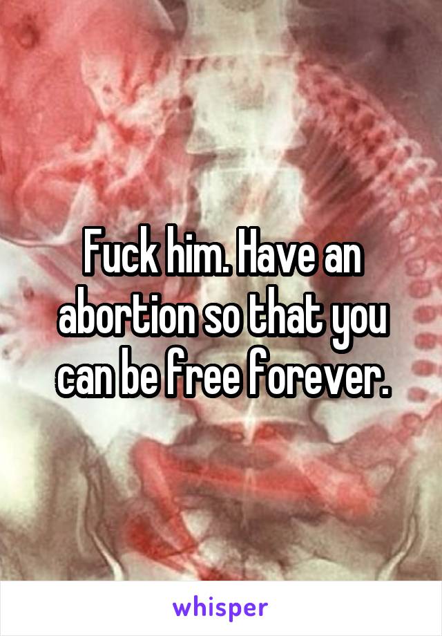 Fuck him. Have an abortion so that you can be free forever.