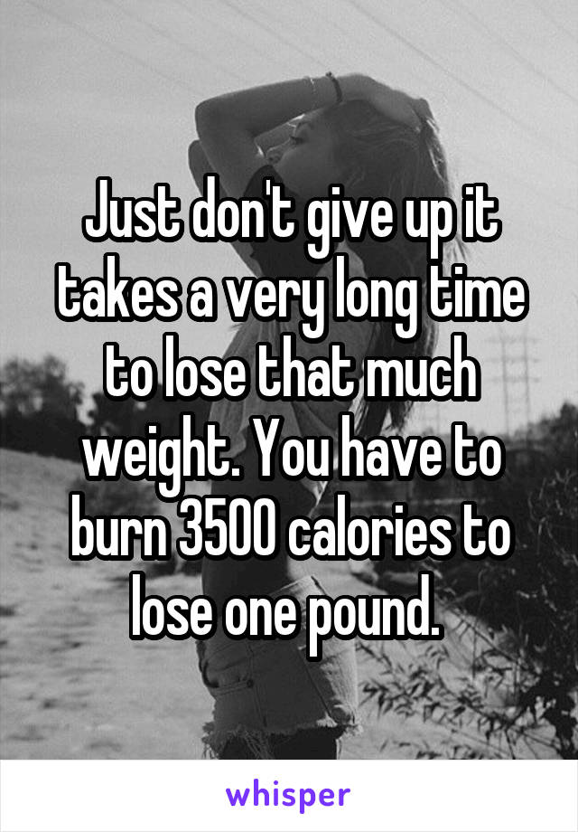 Just don't give up it takes a very long time to lose that much weight. You have to burn 3500 calories to lose one pound. 