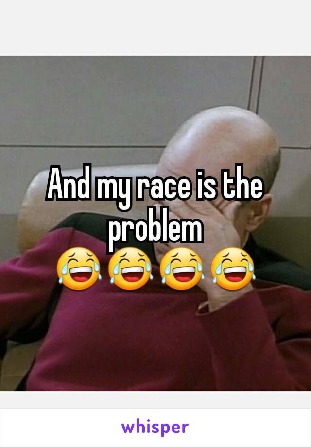 And my race is the problem 😂😂😂😂