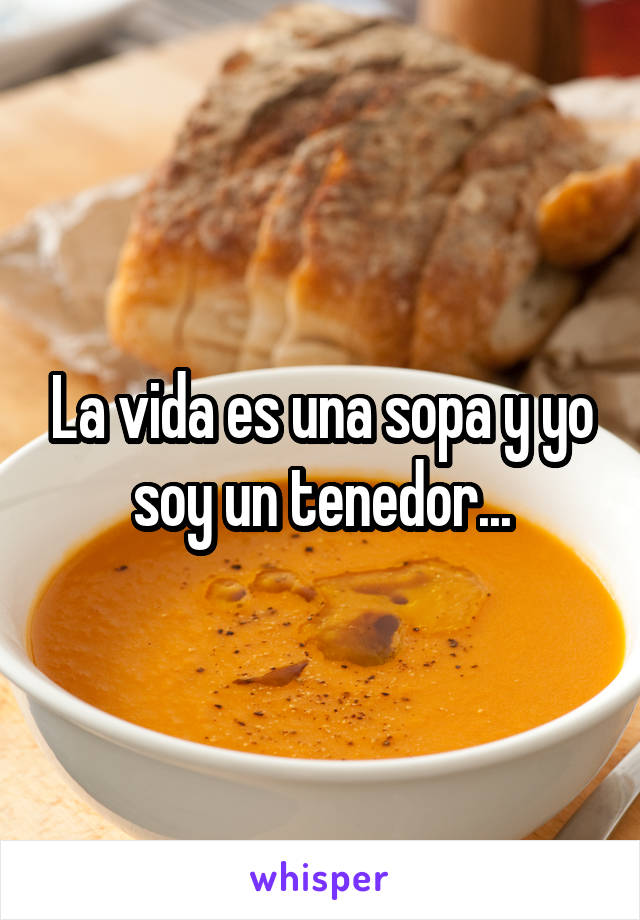 La vida es una sopa y yo soy un tenedor...