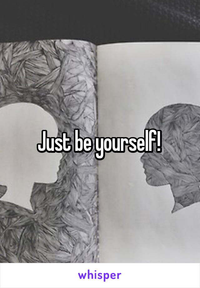 Just be yourself! 