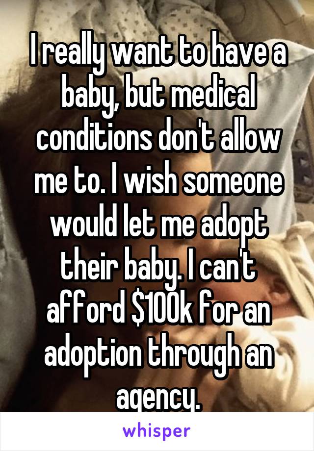 I really want to have a baby, but medical conditions don't allow me to. I wish someone would let me adopt their baby. I can't afford $100k for an adoption through an agency.