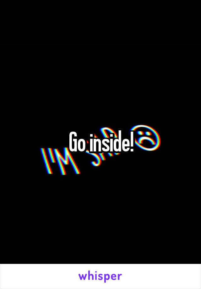 Go inside!