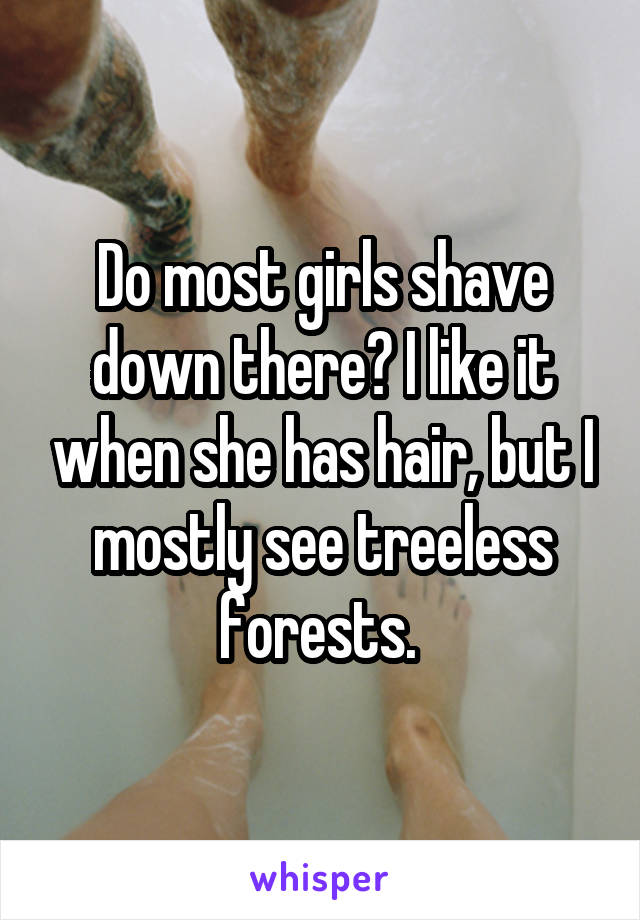 Do most girls shave down there? I like it when she has hair, but I mostly see treeless forests. 