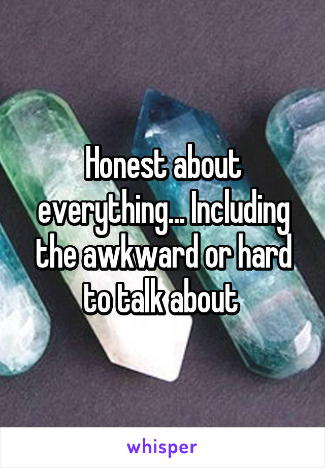 Honest about everything... Including the awkward or hard to talk about 