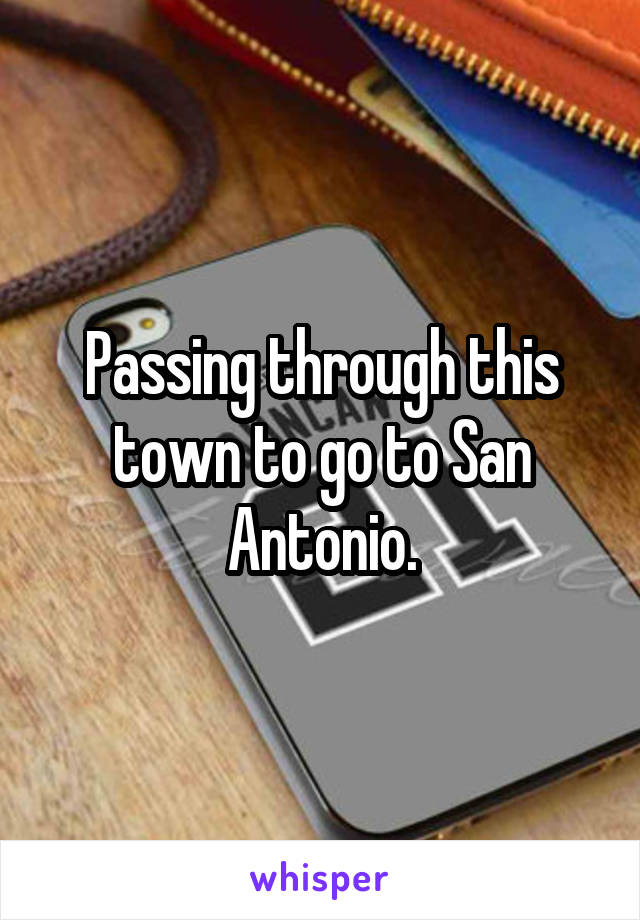 Passing through this town to go to San Antonio.