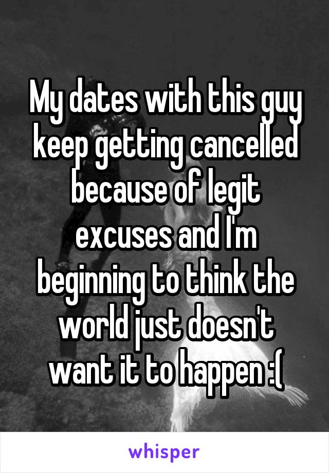 My dates with this guy keep getting cancelled because of legit excuses and I'm beginning to think the world just doesn't want it to happen :(