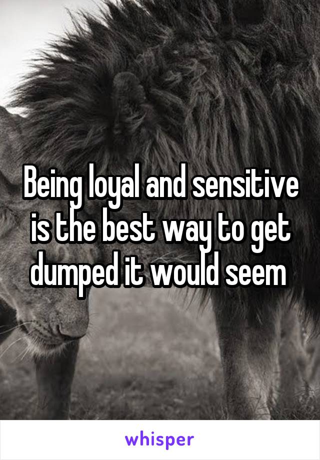 Being loyal and sensitive is the best way to get dumped it would seem 