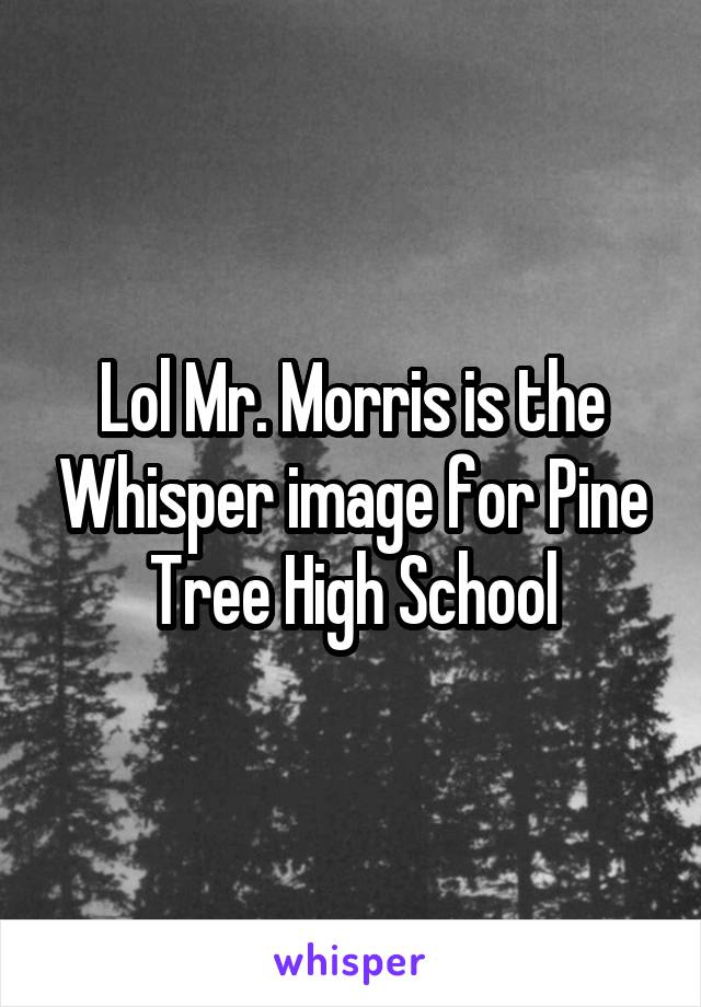 Lol Mr. Morris is the Whisper image for Pine Tree High School