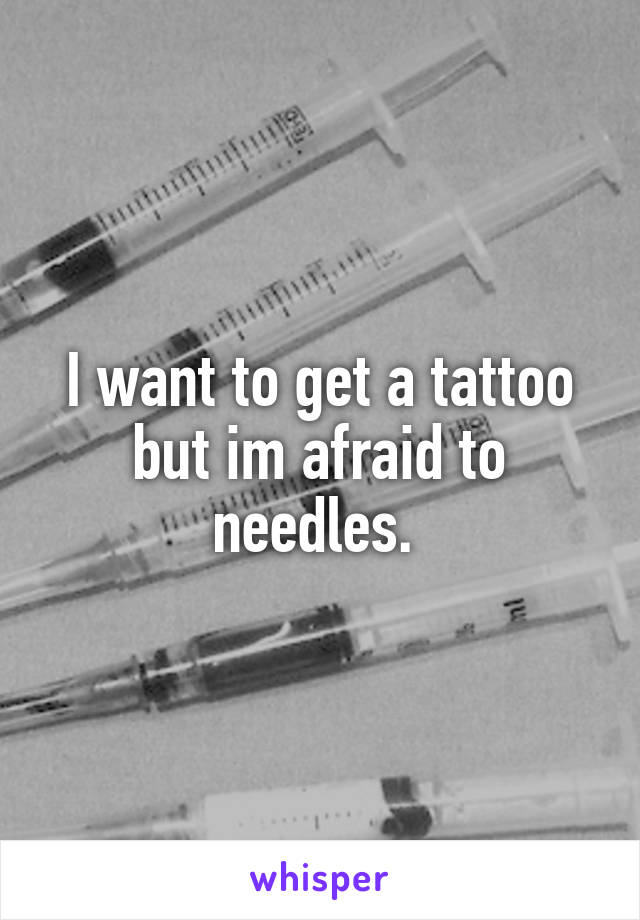 I want to get a tattoo but im afraid to needles. 