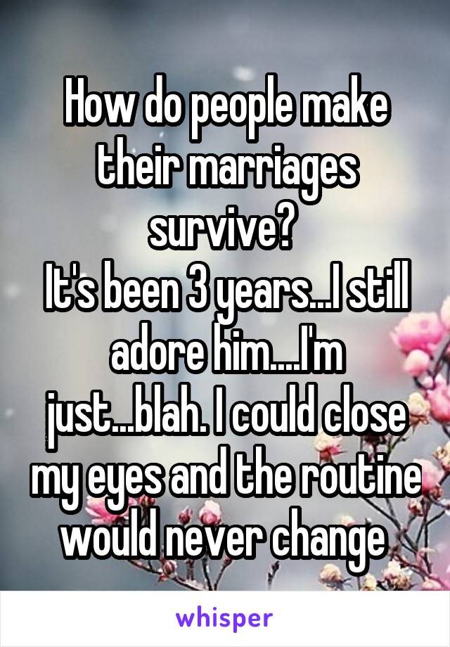 How do people make their marriages survive? 
It's been 3 years...I still adore him....I'm just...blah. I could close my eyes and the routine would never change 