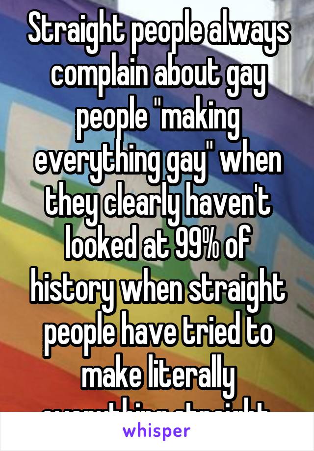 Straight people always complain about gay people "making everything gay" when they clearly haven't looked at 99% of history when straight people have tried to make literally everything straight.